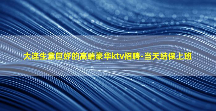大连生意巨好的高端豪华ktv招聘-当天结保上班