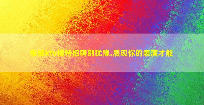 张掖ktv模特招聘别犹豫.展现你的表演才能